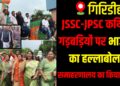 BJP stages a strong protest in Giridih, demanding CBI probe into alleged JSSC-JPSC irregularities.